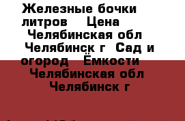 Железные бочки 200 литров. › Цена ­ 300 - Челябинская обл., Челябинск г. Сад и огород » Ёмкости   . Челябинская обл.,Челябинск г.